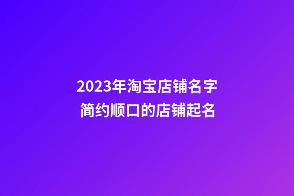 2023年淘宝店铺名字 简约顺口的店铺起名